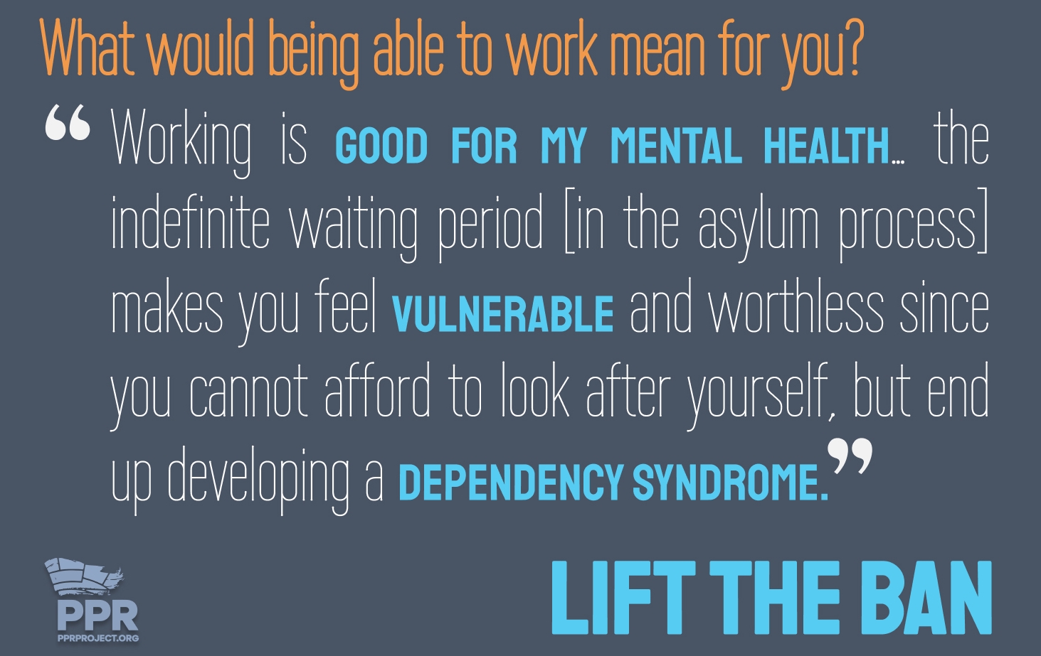 What would being able to work mean for you? Working is good for my mental health. The indefinite waiting period [in the asylum process] makes you feel vulnerable and worthless since you cannot afford to look after yourself, but end up developing a dependency syndrome."